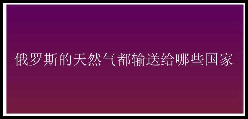 俄罗斯的天然气都输送给哪些国家