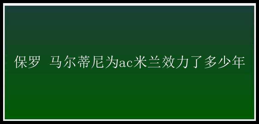 保罗 马尔蒂尼为ac米兰效力了多少年