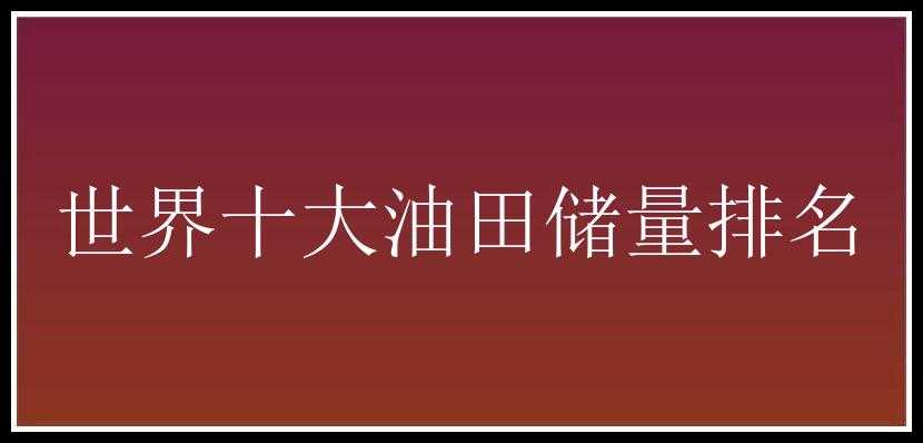 世界十大油田储量排名