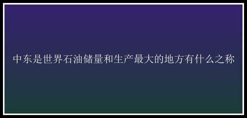 中东是世界石油储量和生产最大的地方有什么之称