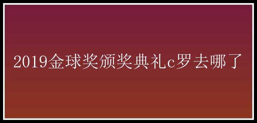 2019金球奖颁奖典礼c罗去哪了