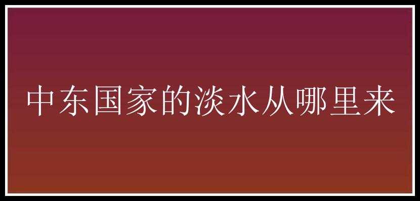 中东国家的淡水从哪里来