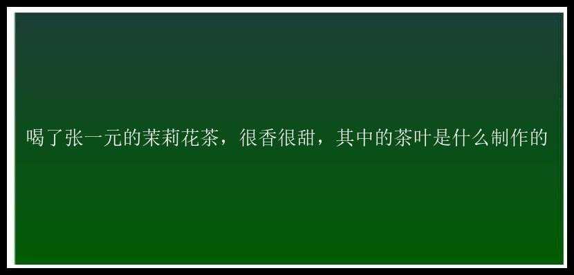 喝了张一元的茉莉花茶，很香很甜，其中的茶叶是什么制作的