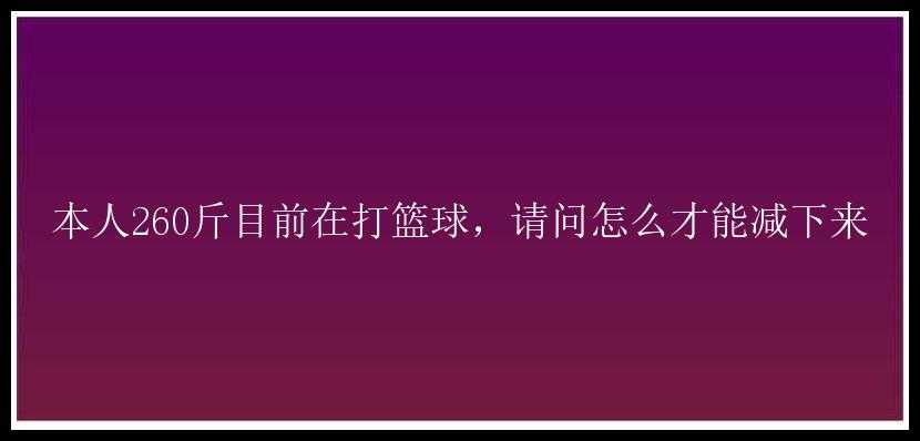 本人260斤目前在打篮球，请问怎么才能减下来