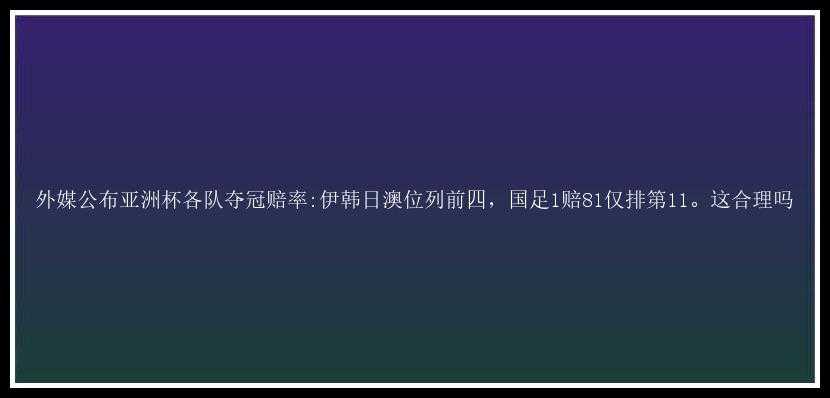 外媒公布亚洲杯各队夺冠赔率:伊韩日澳位列前四，国足1赔81仅排第11。这合理吗