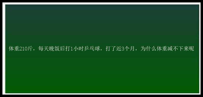 体重210斤，每天晚饭后打1小时乒乓球，打了近3个月，为什么体重减不下来呢