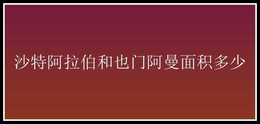 沙特阿拉伯和也门阿曼面积多少