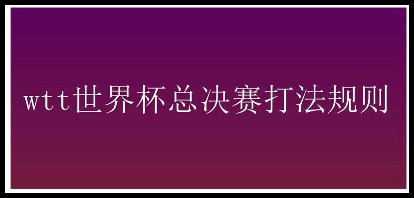 wtt世界杯总决赛打法规则