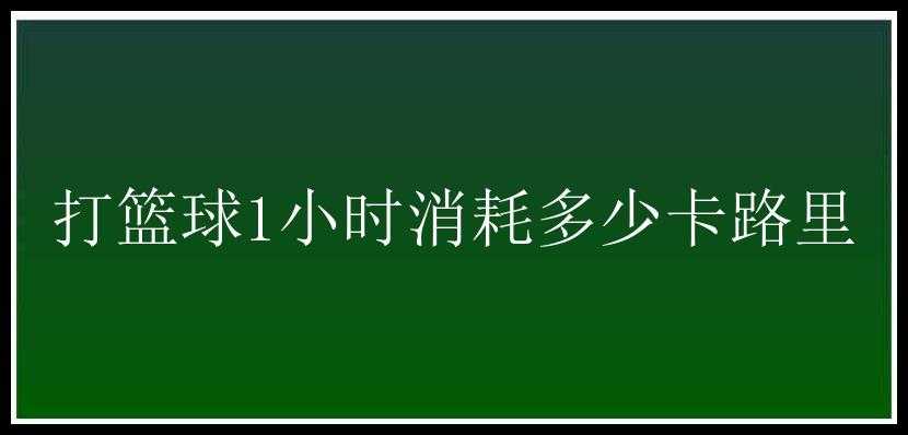 打篮球1小时消耗多少卡路里