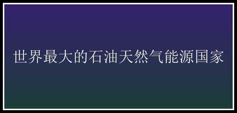 世界最大的石油天然气能源国家