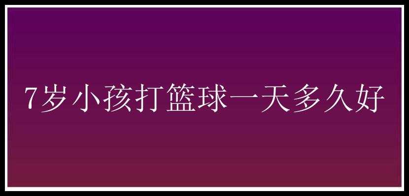 7岁小孩打篮球一天多久好