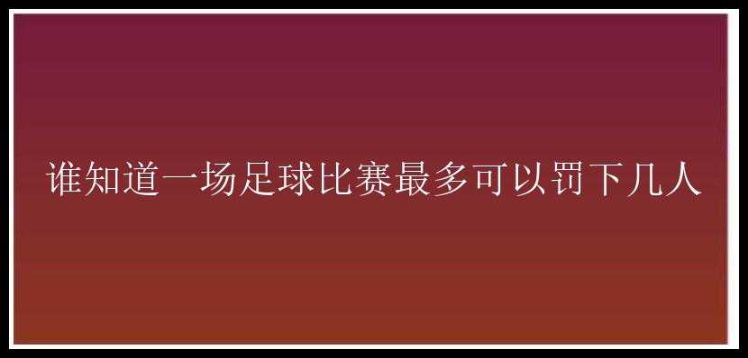 谁知道一场足球比赛最多可以罚下几人