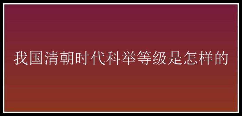 我国清朝时代科举等级是怎样的