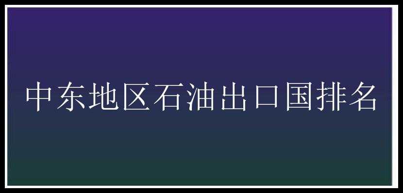 中东地区石油出口国排名