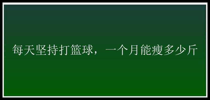 每天坚持打篮球，一个月能瘦多少斤