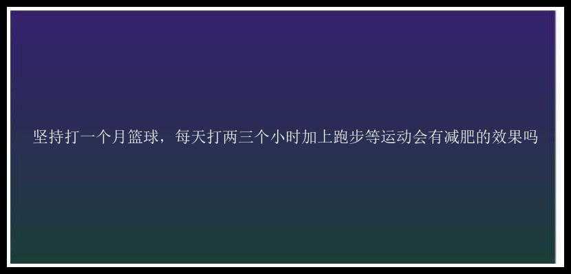 坚持打一个月篮球，每天打两三个小时加上跑步等运动会有减肥的效果吗