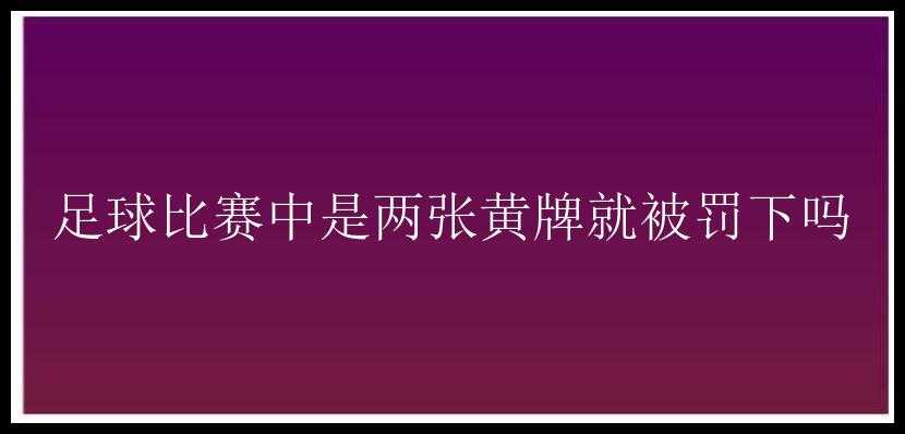 足球比赛中是两张黄牌就被罚下吗