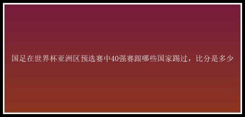 国足在世界杯亚洲区预选赛中40强赛跟哪些国家踢过，比分是多少