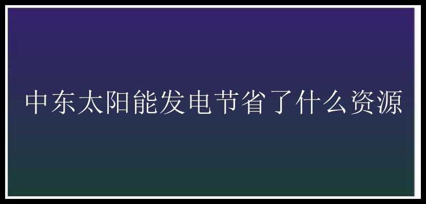 中东太阳能发电节省了什么资源