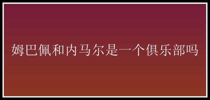 姆巴佩和内马尔是一个俱乐部吗