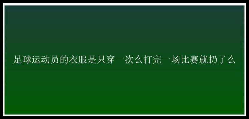 足球运动员的衣服是只穿一次么打完一场比赛就扔了么