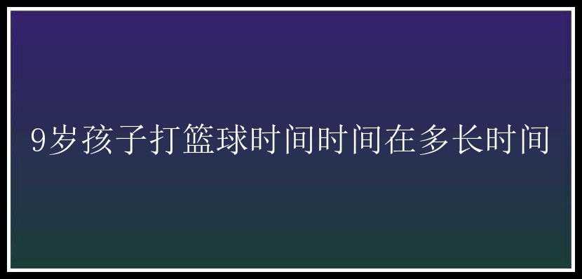 9岁孩子打篮球时间时间在多长时间