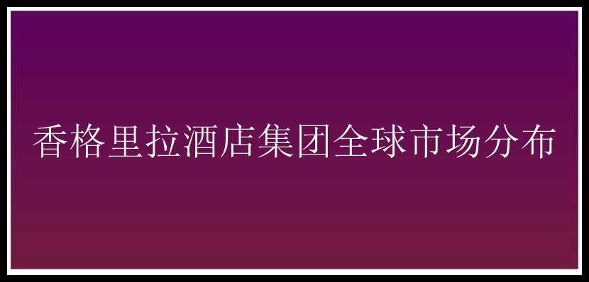 香格里拉酒店集团全球市场分布