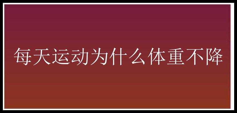 每天运动为什么体重不降