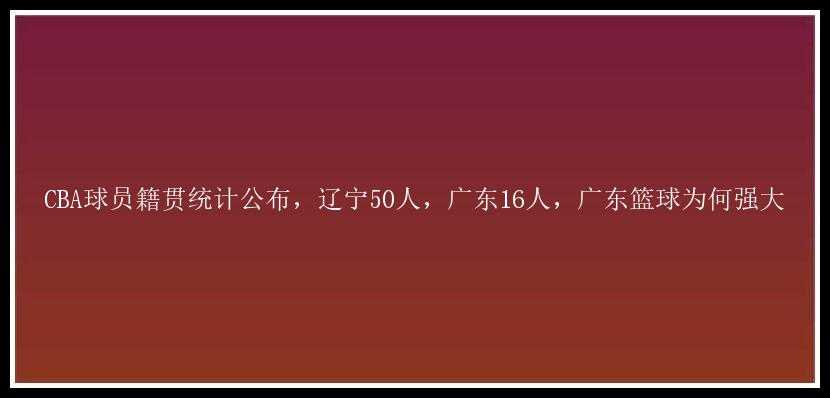 CBA球员籍贯统计公布，辽宁50人，广东16人，广东篮球为何强大