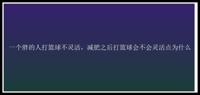 一个胖的人打篮球不灵活，减肥之后打篮球会不会灵活点为什么