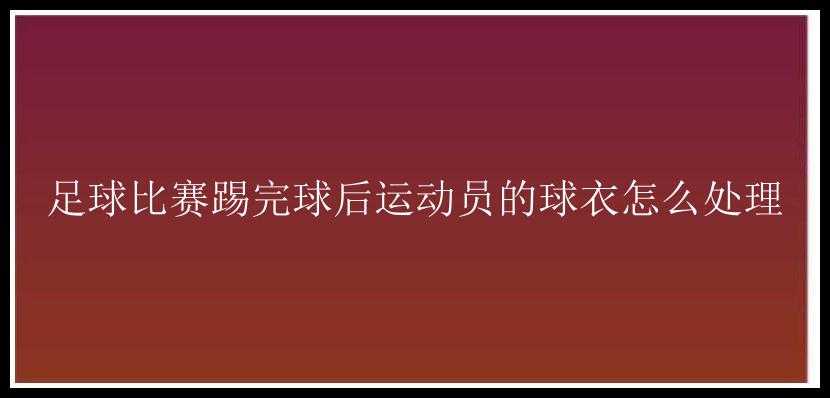 足球比赛踢完球后运动员的球衣怎么处理