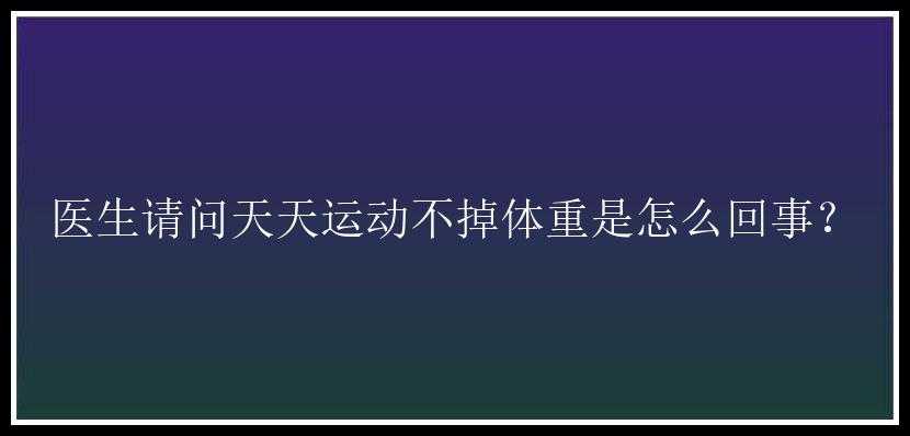 医生请问天天运动不掉体重是怎么回事？