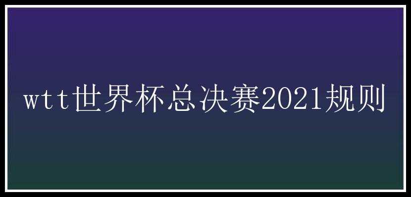 wtt世界杯总决赛2021规则