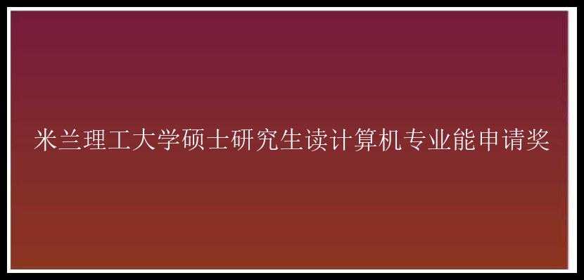 米兰理工大学硕士研究生读计算机专业能申请奖