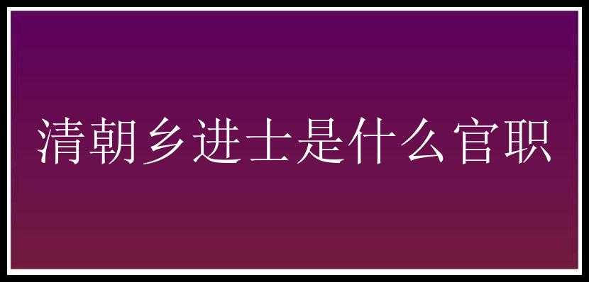 清朝乡进士是什么官职