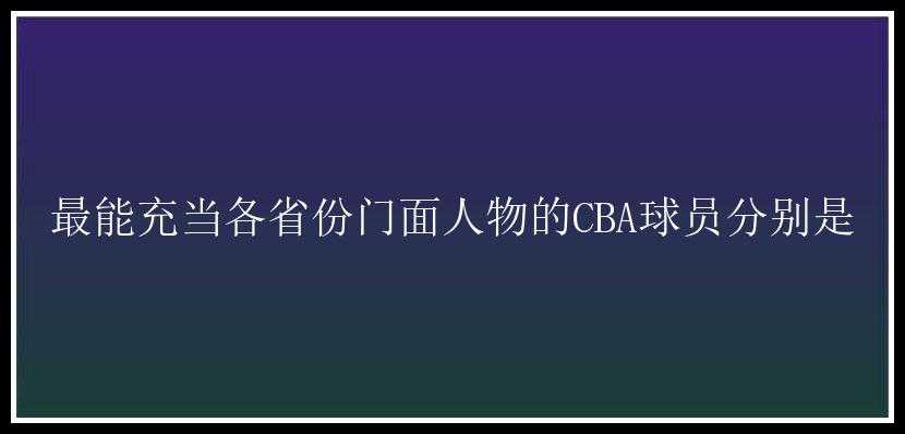 最能充当各省份门面人物的CBA球员分别是