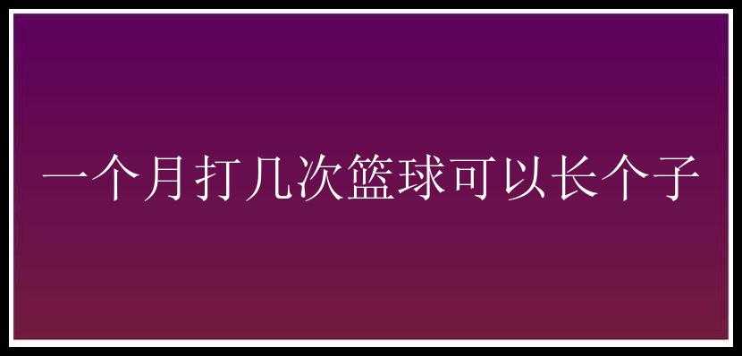 一个月打几次篮球可以长个子