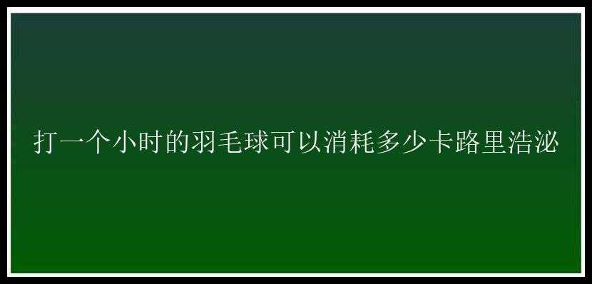 打一个小时的羽毛球可以消耗多少卡路里浩泌