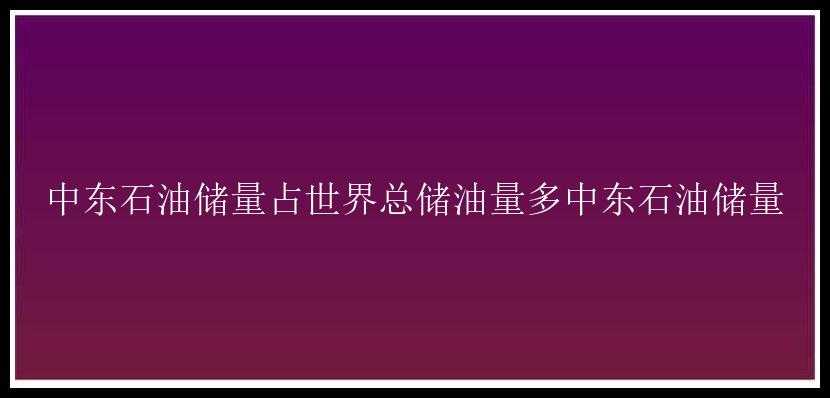 中东石油储量占世界总储油量多中东石油储量