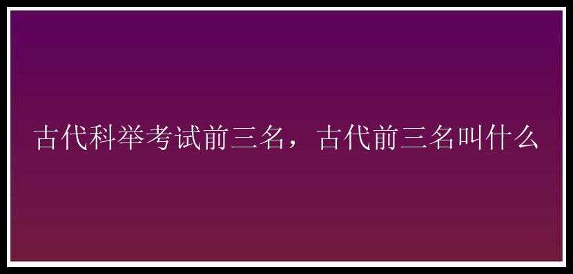 古代科举考试前三名，古代前三名叫什么