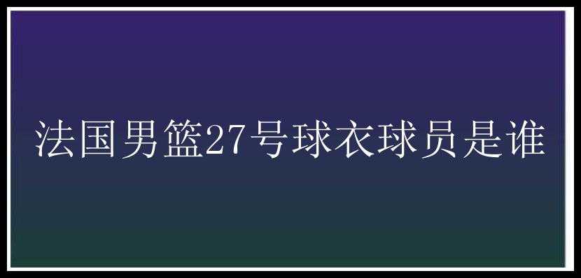 法国男篮27号球衣球员是谁