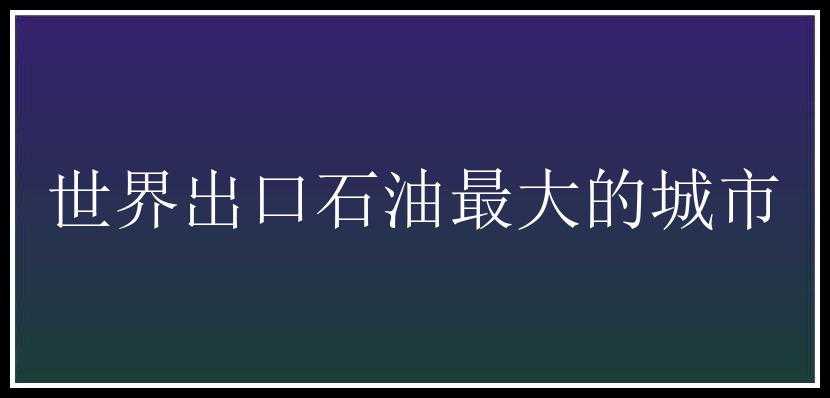 世界出口石油最大的城市