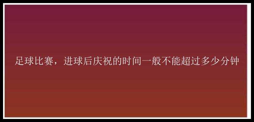 足球比赛，进球后庆祝的时间一般不能超过多少分钟