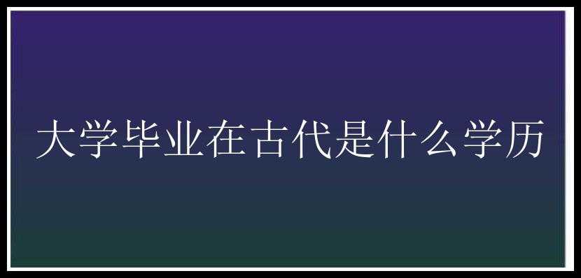 大学毕业在古代是什么学历