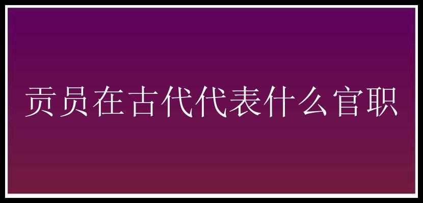 贡员在古代代表什么官职