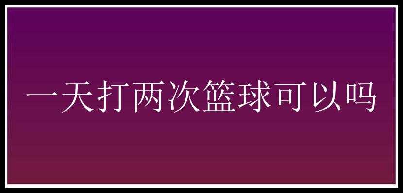 一天打两次篮球可以吗