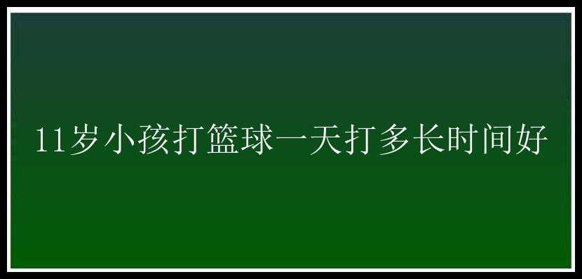 11岁小孩打篮球一天打多长时间好