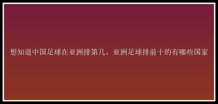 想知道中国足球在亚洲排第几、亚洲足球排前十的有哪些国家