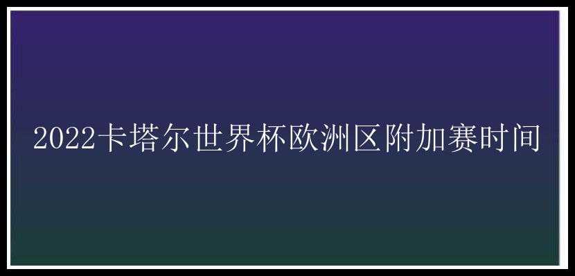 2022卡塔尔世界杯欧洲区附加赛时间