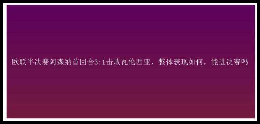 欧联半决赛阿森纳首回合3:1击败瓦伦西亚，整体表现如何，能进决赛吗